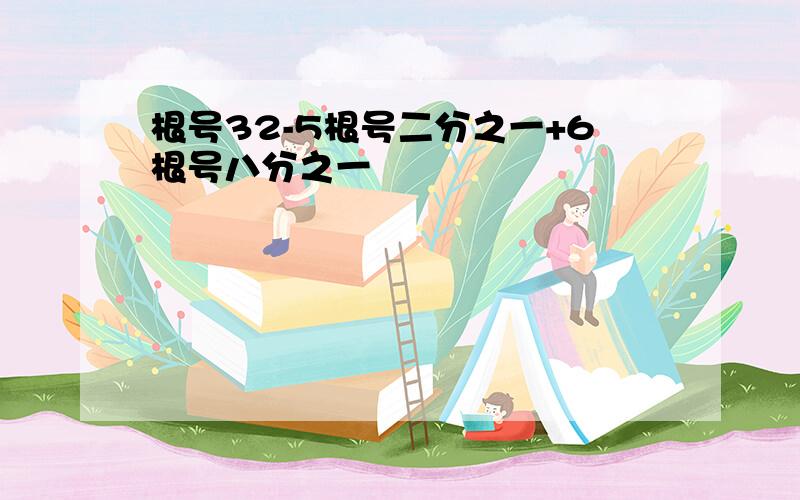 根号32-5根号二分之一+6根号八分之一