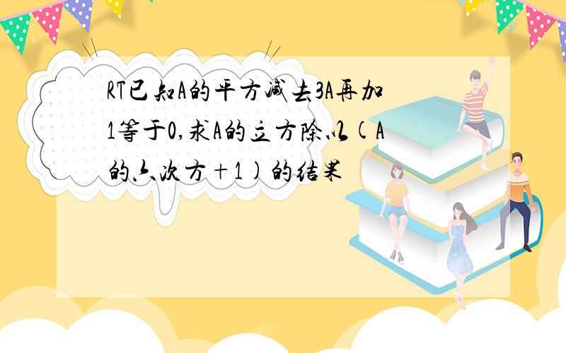 RT已知A的平方减去3A再加1等于0,求A的立方除以(A的六次方+1)的结果