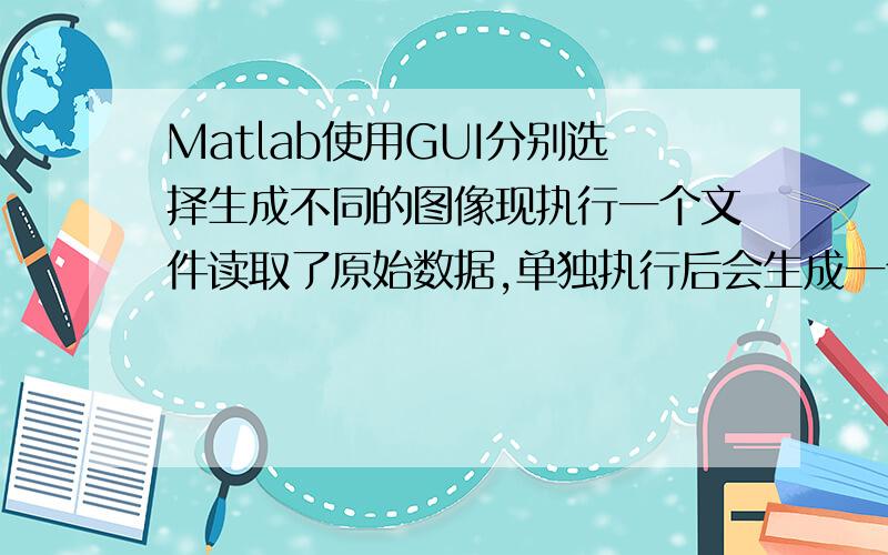 Matlab使用GUI分别选择生成不同的图像现执行一个文件读取了原始数据,单独执行后会生成一个矩阵,然后可以让矩阵的每一列形成一条图像,矩阵共50列,因为是执行之前的操作判断,故矩阵的行数