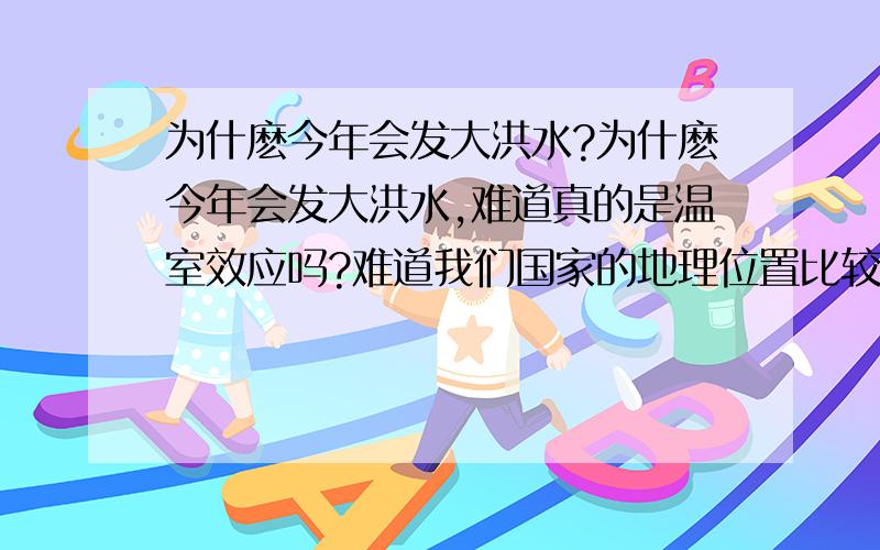 为什麽今年会发大洪水?为什麽今年会发大洪水,难道真的是温室效应吗?难道我们国家的地理位置比较特殊吗?像我们国家今年的洪水别的国家还是很少见的