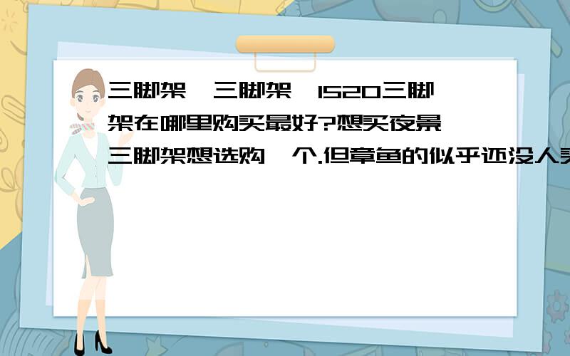 三脚架,三脚架,1520三脚架在哪里购买最好?想买夜景,三脚架想选购一个.但章鱼的似乎还没人买,也无奈不知道能不能用.有人给1520买了三脚架了吗?推荐一款