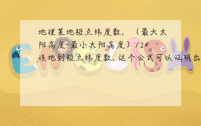 地理某地极点纬度数：（最大太阳高度-最小太阳高度）/2=该地到极点纬度数. 这个公式可以证明出来么?