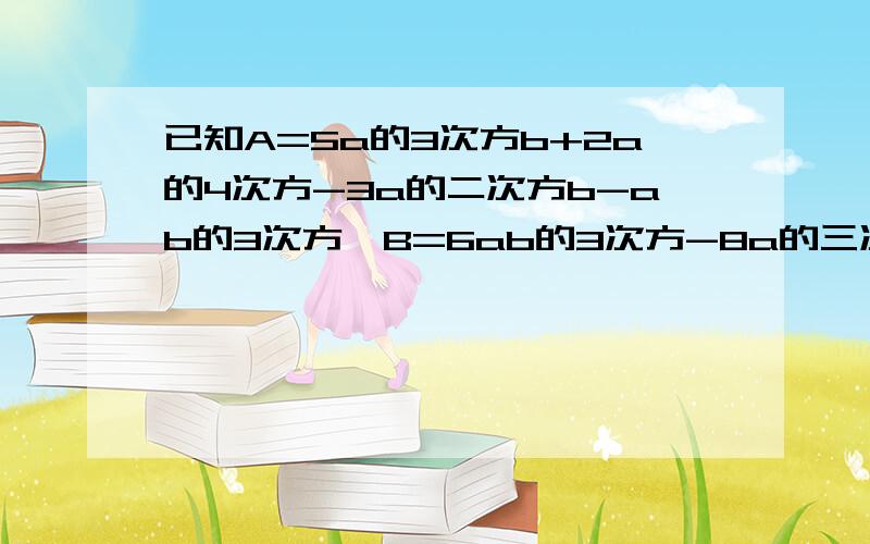 已知A=5a的3次方b+2a的4次方-3a的二次方b-ab的3次方,B=6ab的3次方-8a的三次方b+3a的4次方b-5b的4次方.）求2（2A+B）-3（A+B）