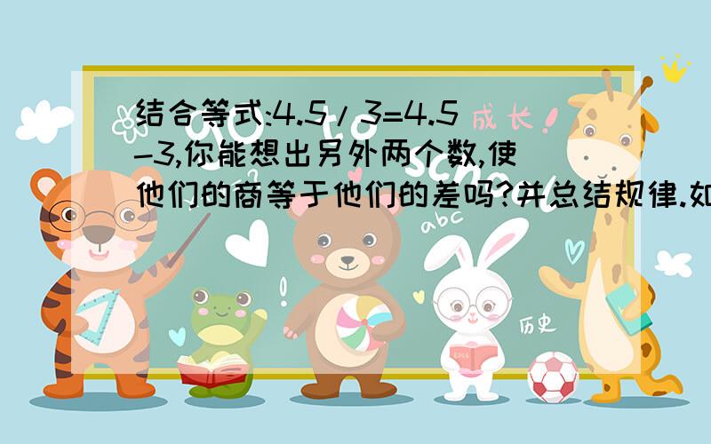 结合等式:4.5/3=4.5-3,你能想出另外两个数,使他们的商等于他们的差吗?并总结规律.如题.