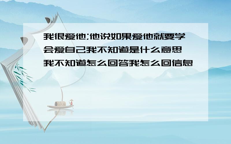 我很爱他;他说如果爱他就要学会爱自己我不知道是什么意思,我不知道怎么回答我怎么回信息