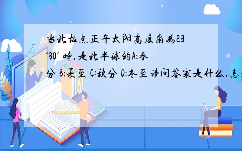 当北极点正午太阳高度角为23°30′时,是北半球的A：春分 B：夏至 C:秋分 D：冬至请问答案是什么,怎么计算的,