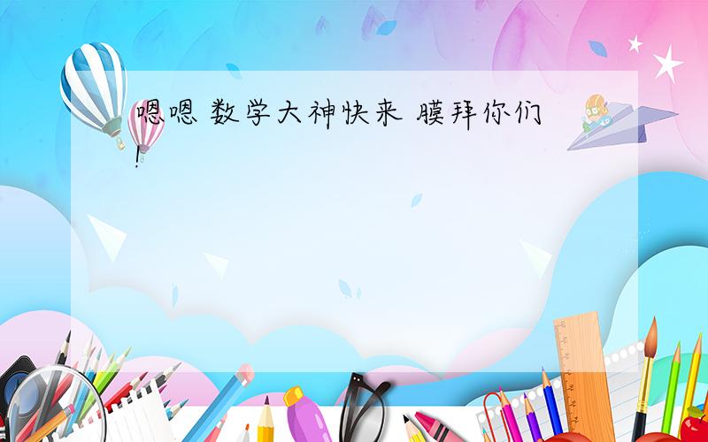 嗯嗯 数学大神快来 膜拜你们!