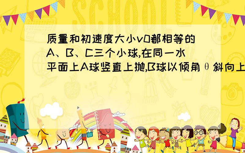 质量和初速度大小v0都相等的A、B、C三个小球,在同一水平面上A球竖直上抛,B球以倾角θ斜向上抛,C球沿倾角也为θ的光滑斜面上滑,（空气阻力不计）,它们上升的最大高度分别为hA、hB、hC,则 （