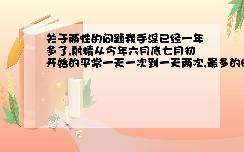 关于两性的问题我手淫已经一年多了,射精从今年六月底七月初开始的平常一天一次到一天两次,最多的时候一天三次,已经上瘾了,暑假几乎天天射,我才14岁,现在已经被家长知道了,周末也射,只