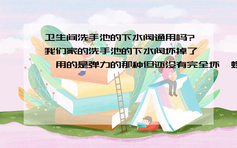 卫生间洗手池的下水阀通用吗?我们家的洗手池的下水阀坏掉了,用的是弹力的那种但还没有完全坏,螺丝口折了一半,但是还能拧上也能就乎用但肯定用不长啦. 想在网上买一个,不知道这东西有