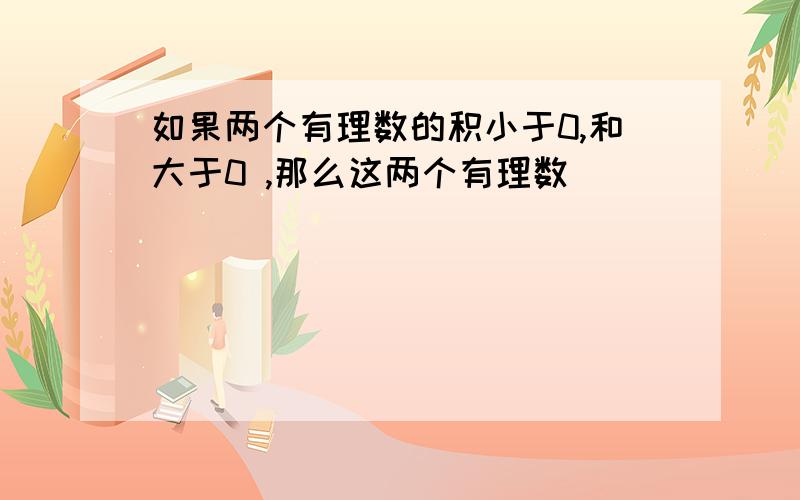 如果两个有理数的积小于0,和大于0 ,那么这两个有理数_________