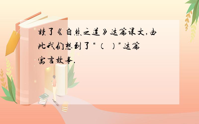 读了《自然之道》这篇课文,由此我们想到了“ （ ）”这篇寓言故事.