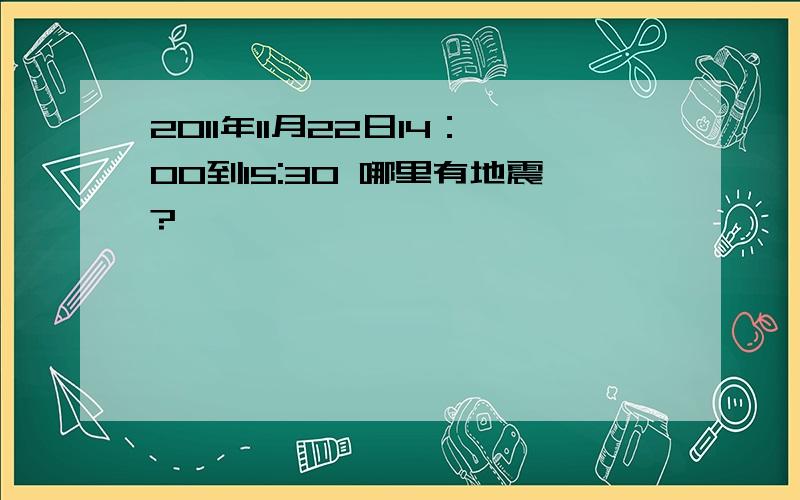 2011年11月22日14：00到15:30 哪里有地震?