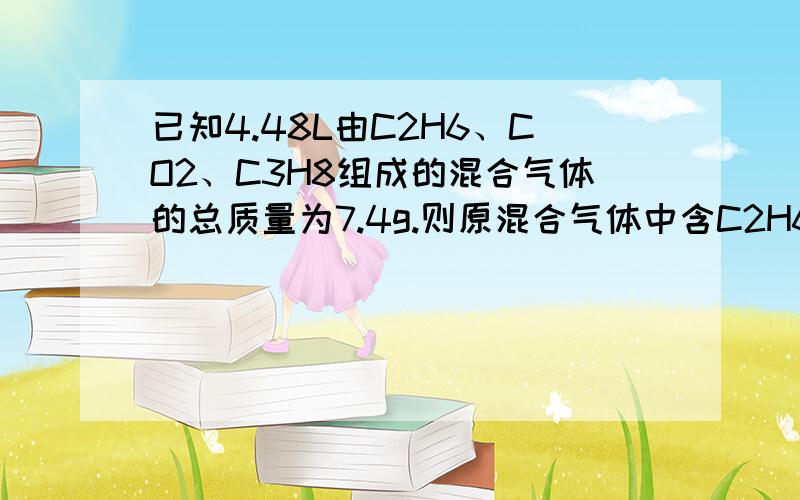 已知4.48L由C2H6、CO2、C3H8组成的混合气体的总质量为7.4g.则原混合气体中含C2H6的物质的量是多少?