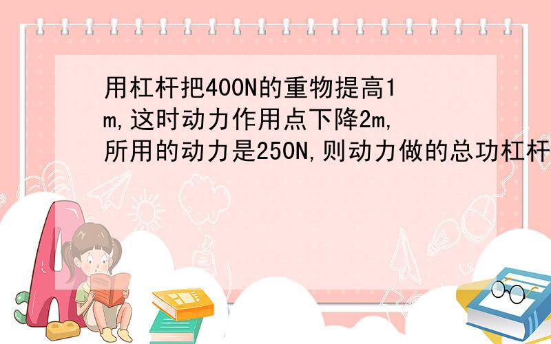 用杠杆把400N的重物提高1m,这时动力作用点下降2m,所用的动力是250N,则动力做的总功杠杆做的有用功,机械效率分别是多少?为什么动力做的功是总功？