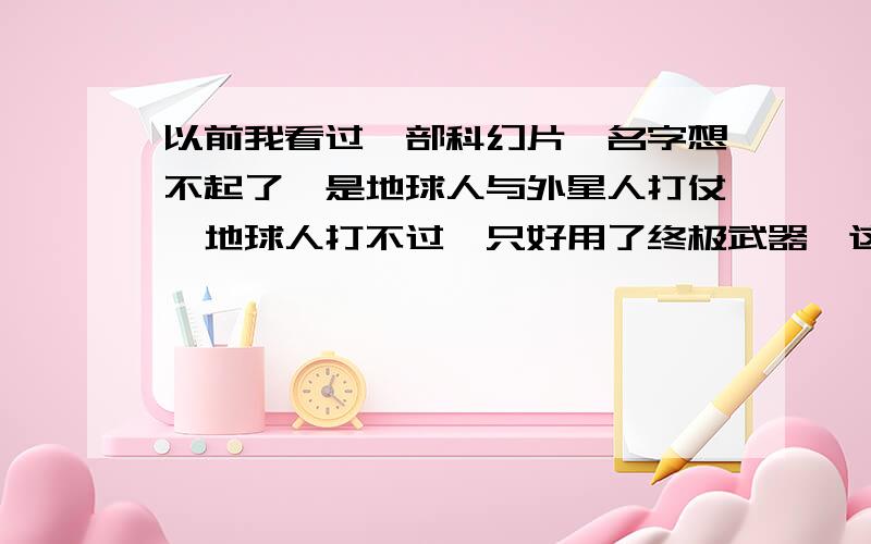 以前我看过一部科幻片,名字想不起了,是地球人与外星人打仗,地球人打不过,只好用了终极武器,这种武器十分可怕,爆炸时只是一团火,但这团火不会灭,而是成倍的变大,而且不会停止,会一直不