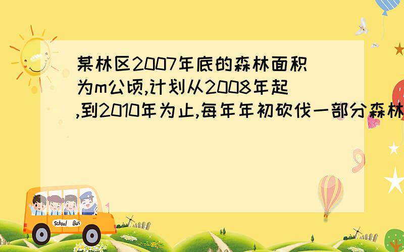 某林区2007年底的森林面积为m公顷,计划从2008年起,到2010年为止,每年年初砍伐一部分森林,每年砍伐面积比上一年减少10%,2010年底余下的森林面积为45.8%m求2002年年初砍伐的森林面积是原森林面