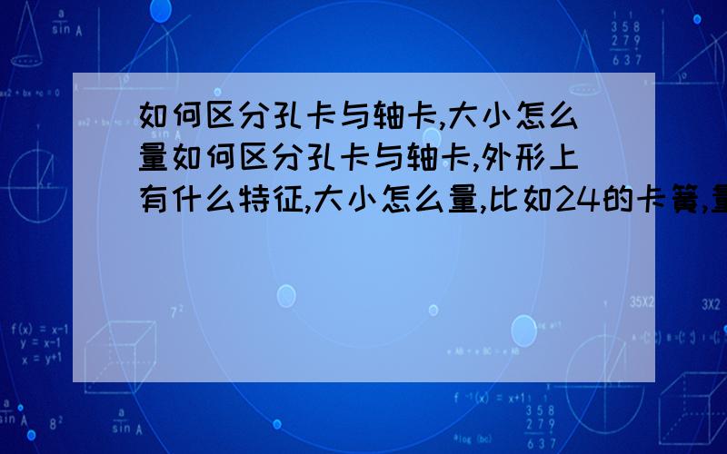 如何区分孔卡与轴卡,大小怎么量如何区分孔卡与轴卡,外形上有什么特征,大小怎么量,比如24的卡簧,量什么位置为24