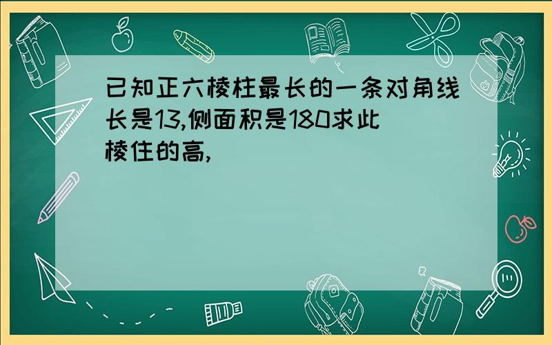 已知正六棱柱最长的一条对角线长是13,侧面积是180求此棱住的高,