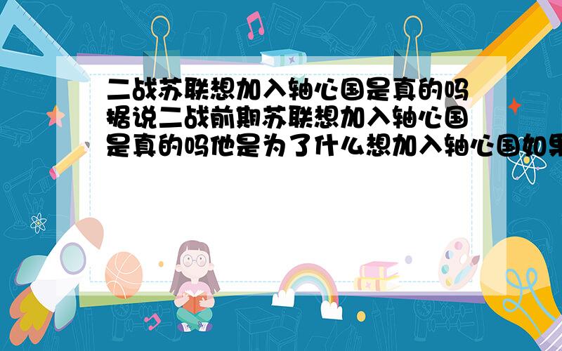 二战苏联想加入轴心国是真的吗据说二战前期苏联想加入轴心国是真的吗他是为了什么想加入轴心国如果苏联成功加入轴心国会是怎么样的结局