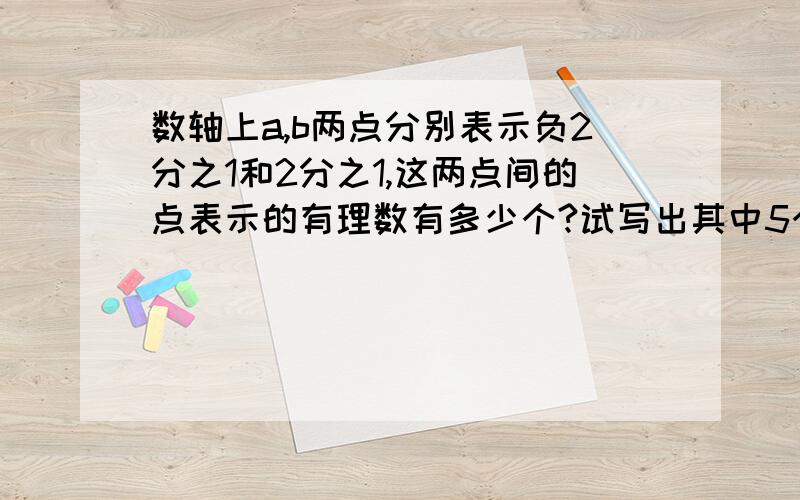 数轴上a,b两点分别表示负2分之1和2分之1,这两点间的点表示的有理数有多少个?试写出其中5个.