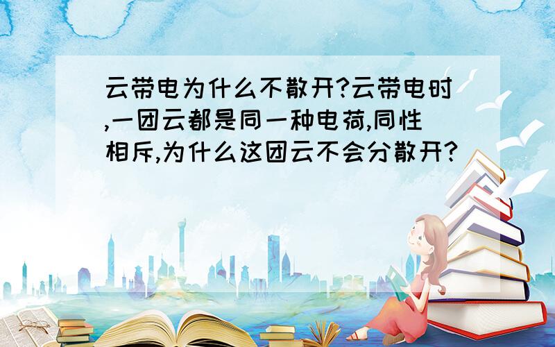 云带电为什么不散开?云带电时,一团云都是同一种电荷,同性相斥,为什么这团云不会分散开?