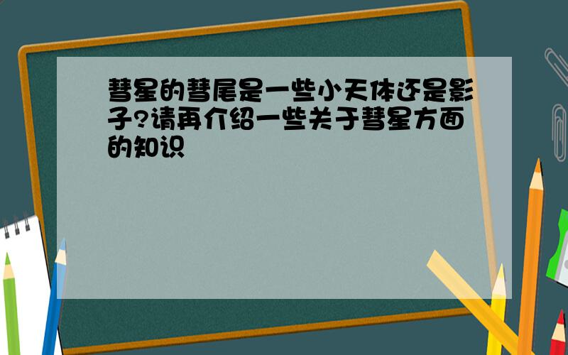 彗星的彗尾是一些小天体还是影子?请再介绍一些关于彗星方面的知识