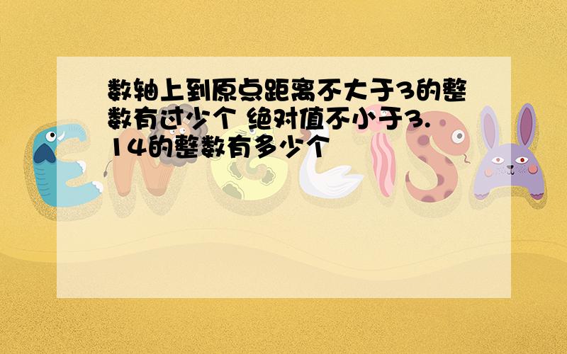 数轴上到原点距离不大于3的整数有过少个 绝对值不小于3.14的整数有多少个