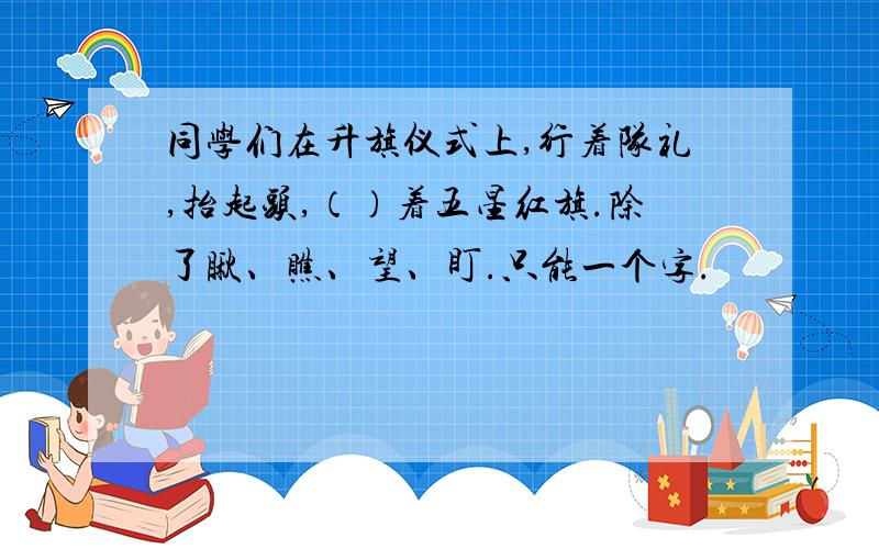 同学们在升旗仪式上,行着队礼,抬起头,（）着五星红旗.除了瞅、瞧、望、盯.只能一个字.