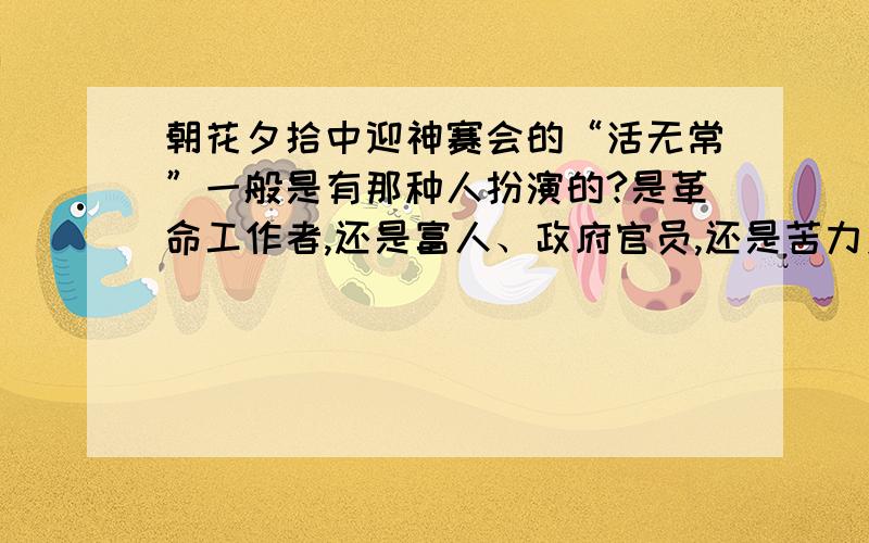 朝花夕拾中迎神赛会的“活无常”一般是有那种人扮演的?是革命工作者,还是富人、政府官员,还是苦力乡下人