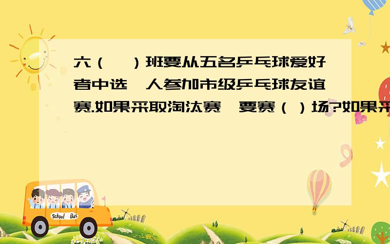 六（一）班要从五名乒乓球爱好者中选一人参加市级乒乓球友谊赛.如果采取淘汰赛,要赛（）场?如果采用单循环赛,要赛（）场?