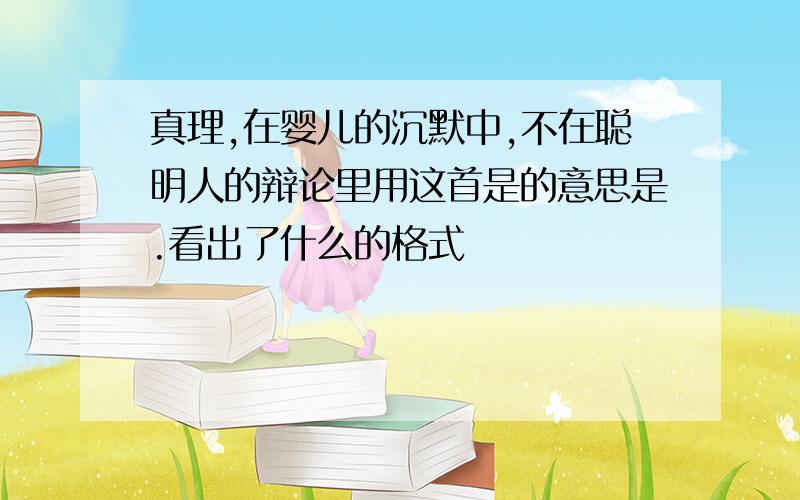 真理,在婴儿的沉默中,不在聪明人的辩论里用这首是的意思是.看出了什么的格式