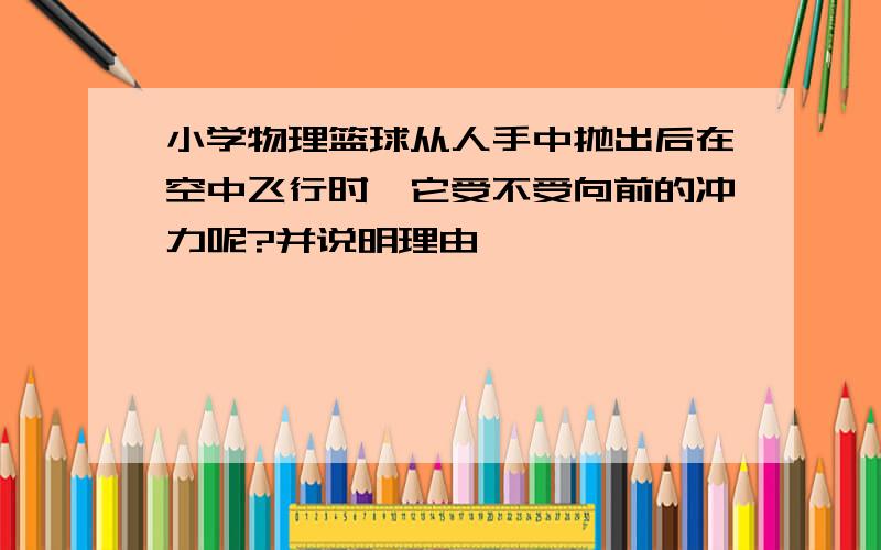 小学物理篮球从人手中抛出后在空中飞行时,它受不受向前的冲力呢?并说明理由