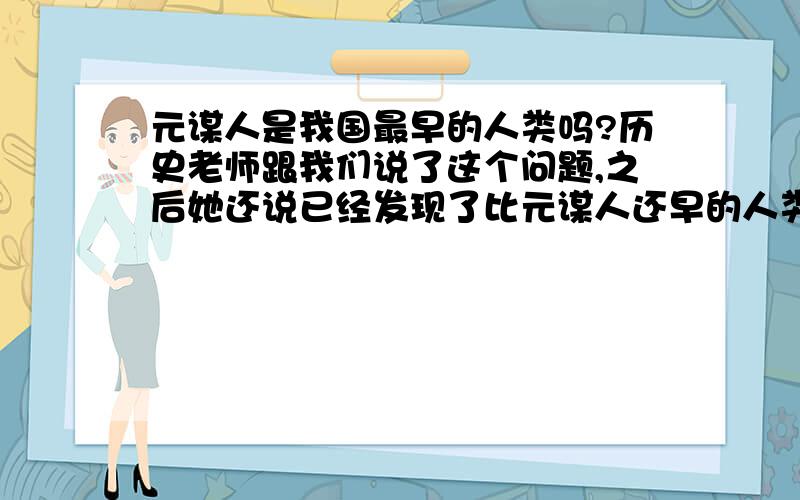 元谋人是我国最早的人类吗?历史老师跟我们说了这个问题,之后她还说已经发现了比元谋人还早的人类,还会在以后的新教材上公布,那么比元谋人出现还早的人类到底是谁呢