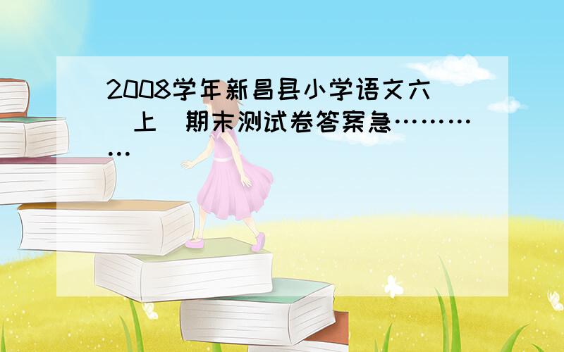 2008学年新昌县小学语文六(上)期末测试卷答案急…………