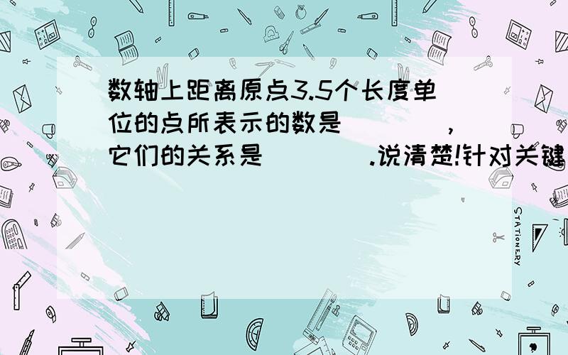 数轴上距离原点3.5个长度单位的点所表示的数是____,它们的关系是____.说清楚!针对关键回答，问什么答什么！