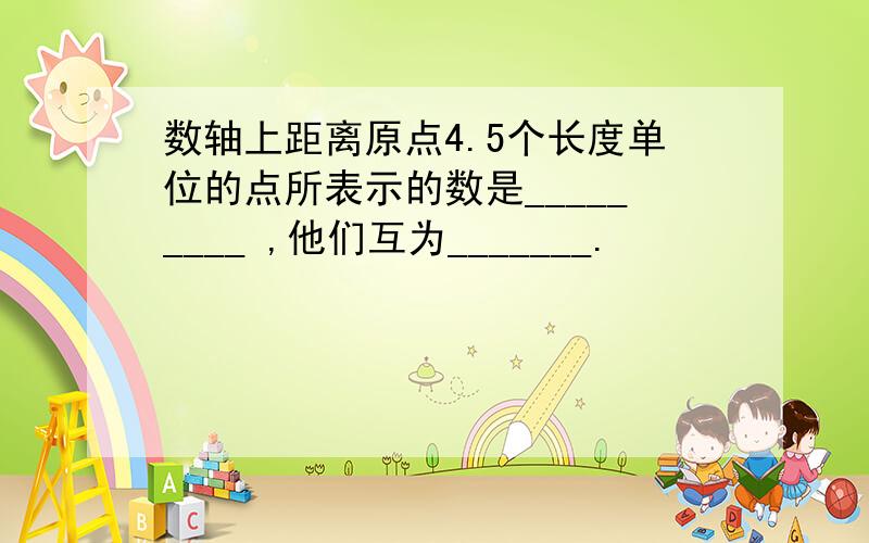 数轴上距离原点4.5个长度单位的点所表示的数是_________ ,他们互为_______.