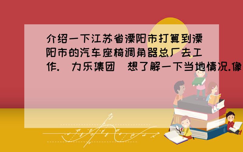 介绍一下江苏省溧阳市打算到溧阳市的汽车座椅调角器总厂去工作.（力乐集团）想了解一下当地情况.像物价怎么样,治安如何,气候是否寒冷等等.如果对汽车座椅调角器总厂有了解的也请评