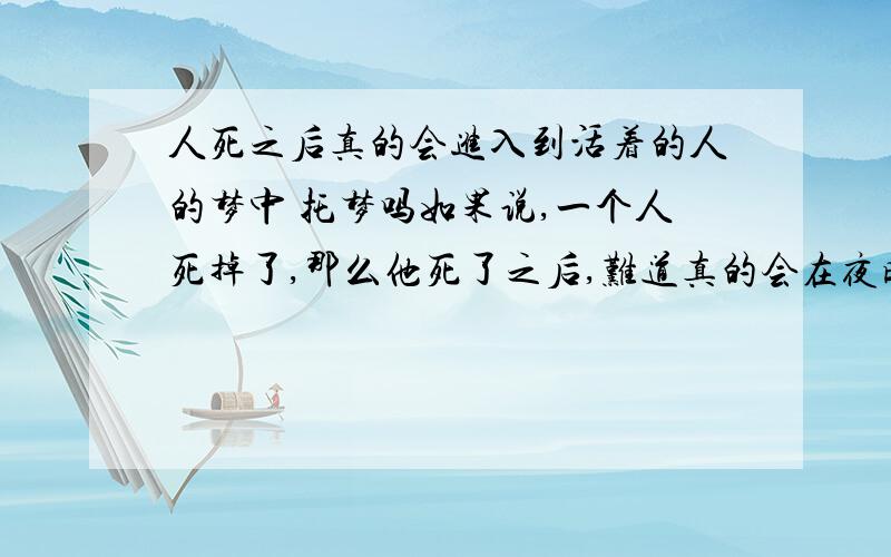 人死之后真的会进入到活着的人的梦中 托梦吗如果说,一个人死掉了,那么他死了之后,难道真的会在夜晚进入到他所认识的人的梦中,给这个活着的人托梦吗?