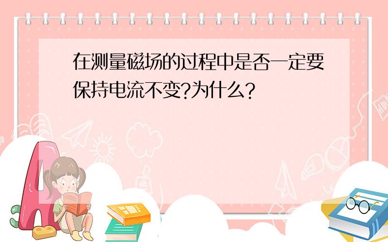 在测量磁场的过程中是否一定要保持电流不变?为什么?