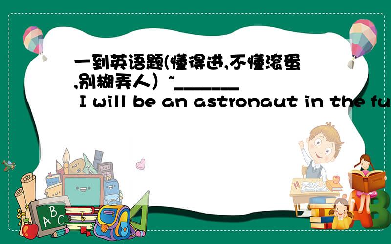 一到英语题(懂得进,不懂滚蛋,别糊弄人）~_______ I will be an astronaut in the future.A.Maybe B.May be C.May D.Possible