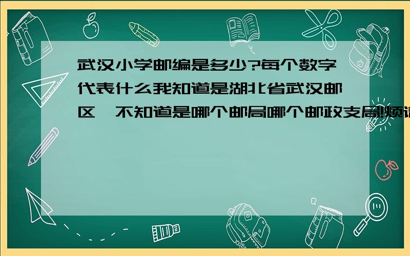 武汉小学邮编是多少?每个数字代表什么我知道是湖北省武汉邮区,不知道是哪个邮局哪个邮政支局!烦请知道的专业人士告诉我!我是上课要讲解此项内容!