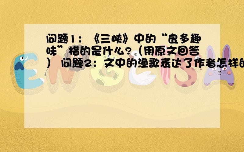 问题1：《三峡》中的“良多趣味”指的是什么?（用原文回答） 问题2：文中的渔歌表达了作者怎样的感情?