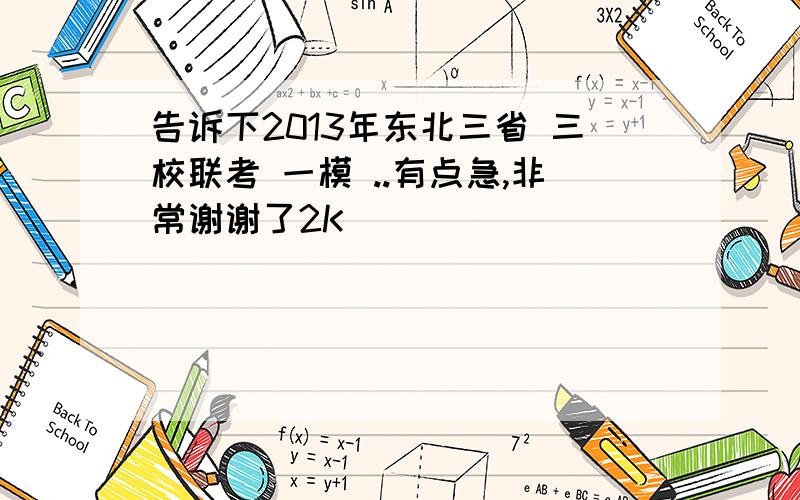 告诉下2013年东北三省 三校联考 一模 ..有点急,非常谢谢了2K