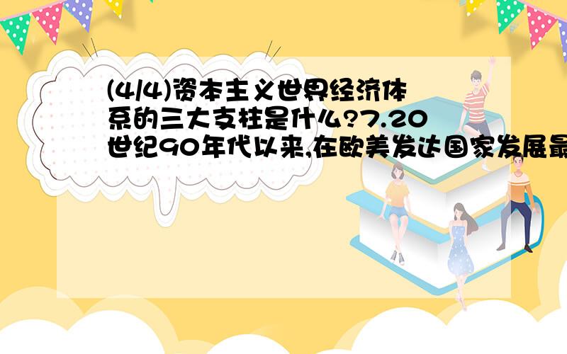 (4/4)资本主义世界经济体系的三大支柱是什么?7.20世纪90年代以来,在欧美发达国家发展最快的是什么业?