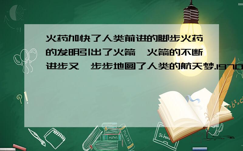 火药加快了人类前进的脚步火药的发明引出了火箭,火箭的不断进步又一步步地圆了人类的航天梦.1970年4月24日,什么运载火箭首次发射,揭开了中国航天活动的序幕.2003年10月15日,我国什么载人