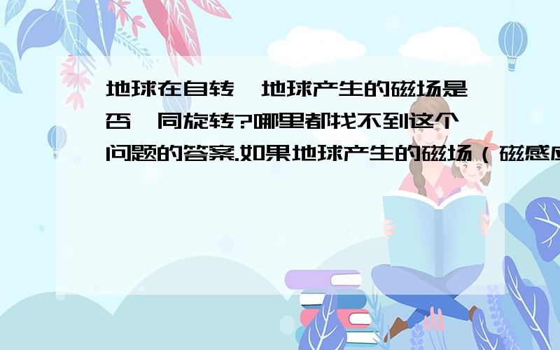 地球在自转,地球产生的磁场是否一同旋转?哪里都找不到这个问题的答案.如果地球产生的磁场（磁感应强度B）不转,我们的人体随地球旋转就会切割磁力线（约800米/s）,如果地磁场随地球一