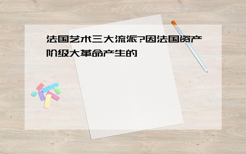 法国艺术三大流派?因法国资产阶级大革命产生的