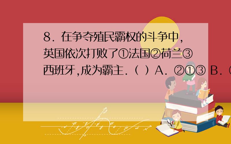 8．在争夺殖民霸权的斗争中,英国依次打败了①法国②荷兰③西班牙,成为霸主.（ ）A．②①③ B．②③①