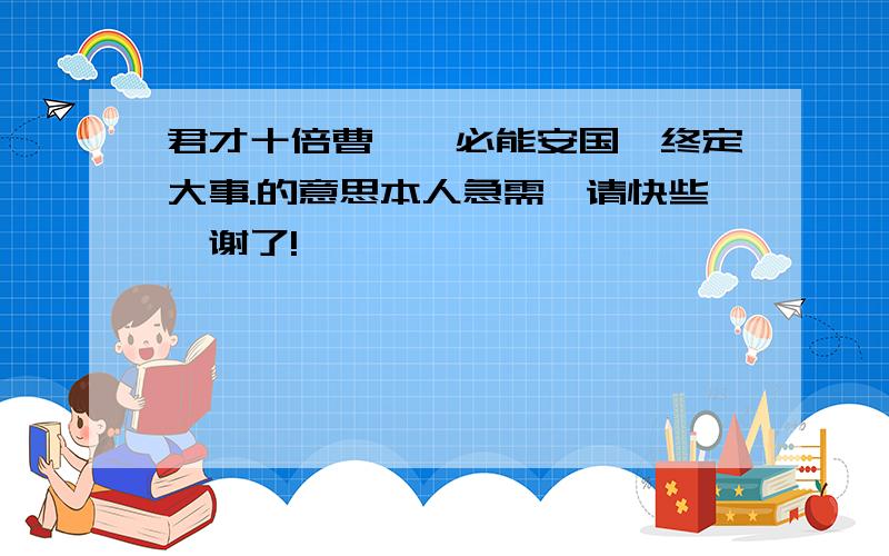 君才十倍曹丕,必能安国,终定大事.的意思本人急需,请快些,谢了!